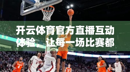 开云体育官方直播互动体验，让每一场比赛都变成你的主场！