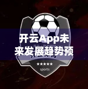 开云App未来发展趋势预测，从工具到生态，AI驱动下的数字生活新范式