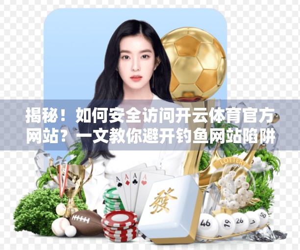 揭秘！如何安全访问开云体育官方网站？一文教你避开钓鱼网站陷阱！