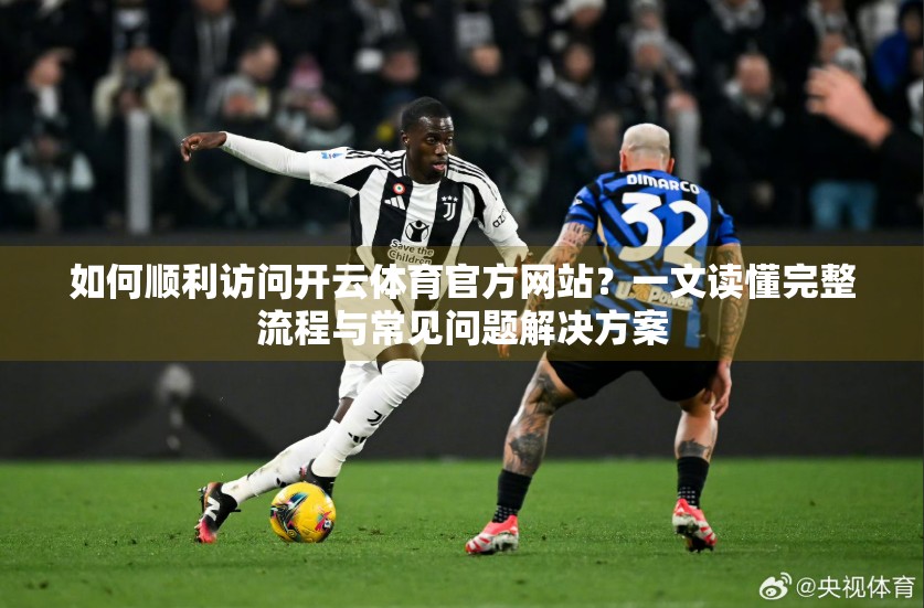 如何顺利访问开云体育官方网站？一文读懂完整流程与常见问题解决方案
