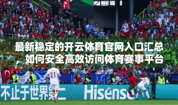 最新稳定的开云体育官网入口汇总，如何安全高效访问体育赛事平台？