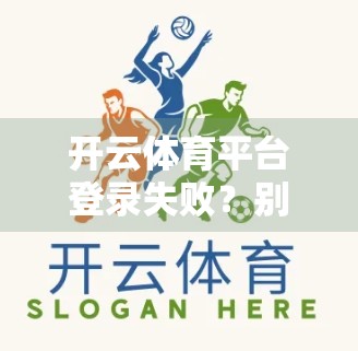 开云体育平台登录失败？别急！这8大常见原因及排查指南帮你快速解决问题！