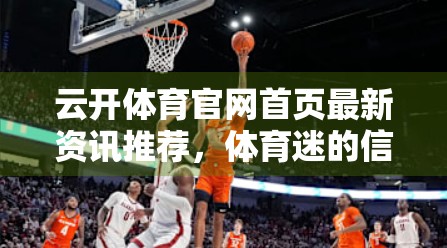 云开体育官网首页最新资讯推荐，体育迷的信息导航站如何重塑观赛体验？