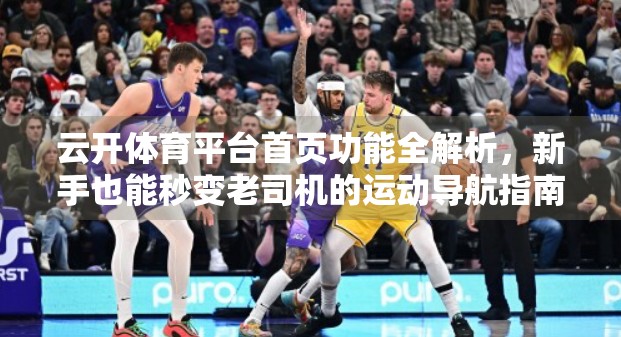 云开体育平台首页功能全解析，新手也能秒变老司机的运动导航指南！