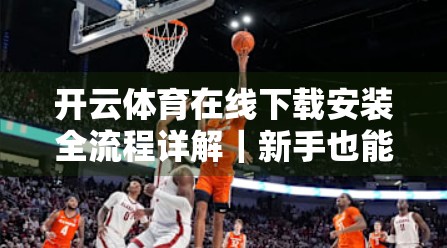 开云体育在线下载安装全流程详解｜新手也能轻松上手的体育直播神器