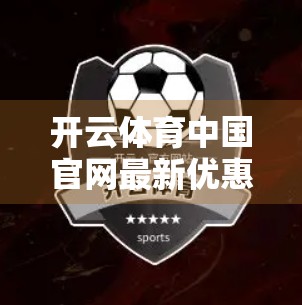 开云体育中国官网最新优惠政策全解析，省钱攻略+实用技巧大公开！