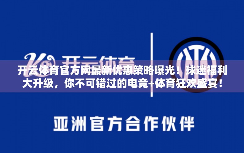开云体育官方网最新优惠策略曝光！球迷福利大升级，你不可错过的电竞+体育狂欢盛宴！