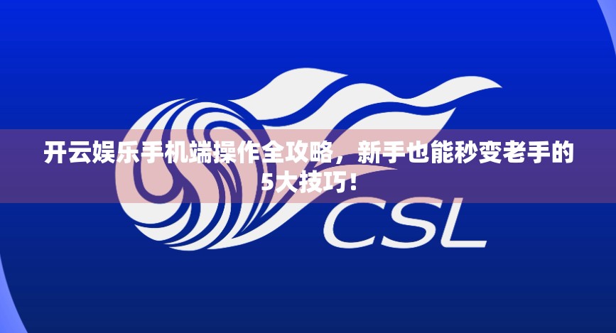 开云娱乐手机端操作全攻略，新手也能秒变老手的5大技巧！