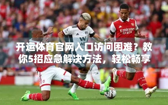 开运体育官网入口访问困难？教你5招应急解决方法，轻松畅享赛事直播！