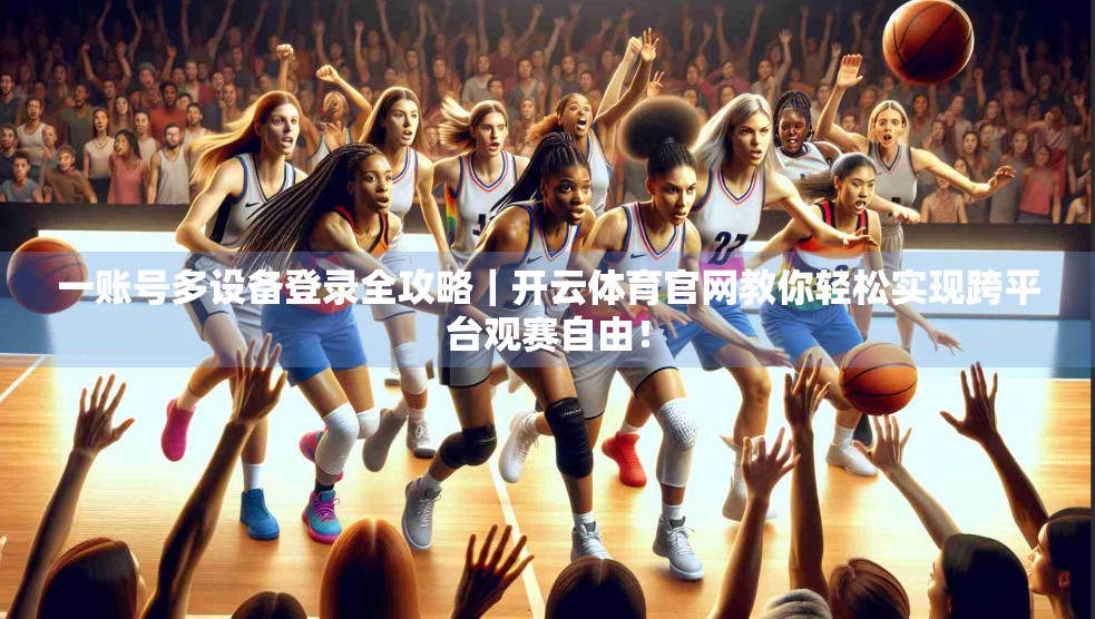 一账号多设备登录全攻略｜开云体育官网教你轻松实现跨平台观赛自由！