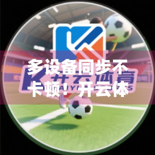 多设备同步不卡顿！开云体育App入口使用技巧全解析，让你随时随地畅享运动乐趣