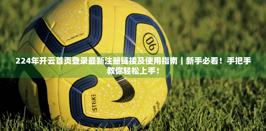 224年开云首页登录最新注册链接及使用指南｜新手必看！手把手教你轻松上手！