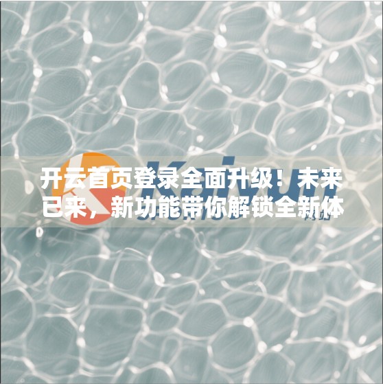 开云首页登录全面升级！未来已来，新功能带你解锁全新体验