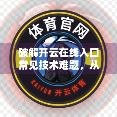 破解开云在线入口常见技术难题，从卡顿到崩溃，一篇搞定你的直播观感优化指南！