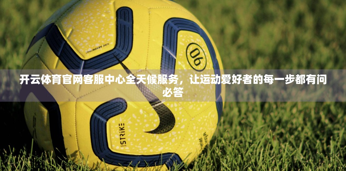 开云体育官网客服中心全天候服务，让运动爱好者的每一步都有问必答