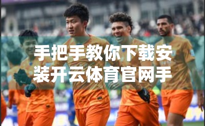 手把手教你下载安装开云体育官网手机客户端，轻松开启赛事观赛新体验！