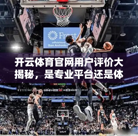 开云体育官网用户评价大揭秘，是专业平台还是体验陷阱？深度解析真实反馈背后的真相！