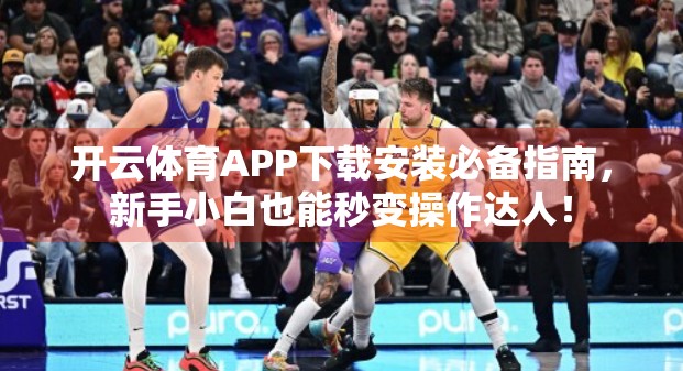开云体育APP下载安装必备指南，新手小白也能秒变操作达人！