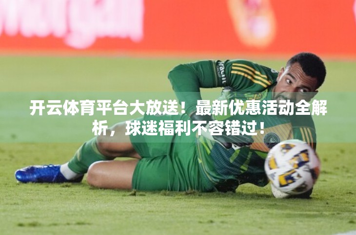 开云体育平台大放送！最新优惠活动全解析，球迷福利不容错过！
