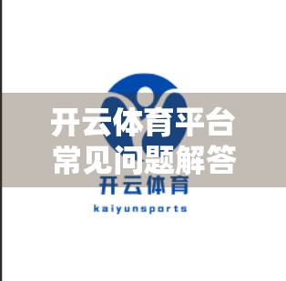 开云体育平台常见问题解答大全｜新手必看！从注册到赛事观看全攻略